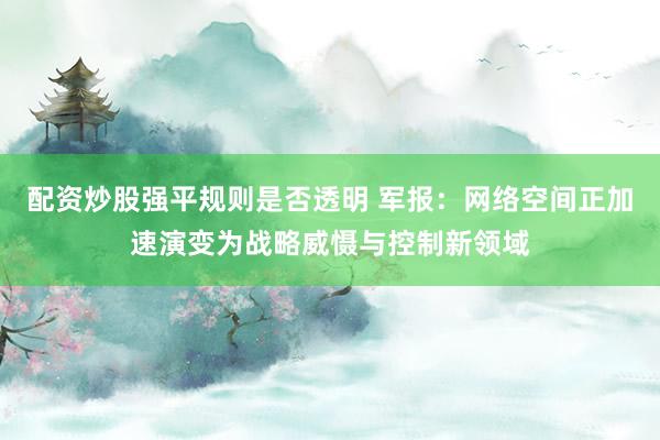 配资炒股强平规则是否透明 军报：网络空间正加速演变为战略威慑与控制新领域