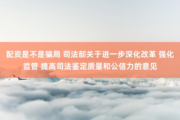 配资是不是骗局 司法部关于进一步深化改革 强化监管 提高司法鉴定质量和公信力的意见