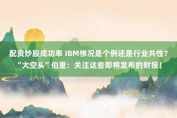 配资炒股成功率 IBM惨况是个例还是行业共性？“大空头”伯里：关注这些即将发布的财报！