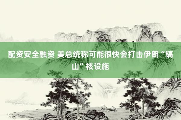 配资安全融资 美总统称可能很快会打击伊朗“镐山”核设施