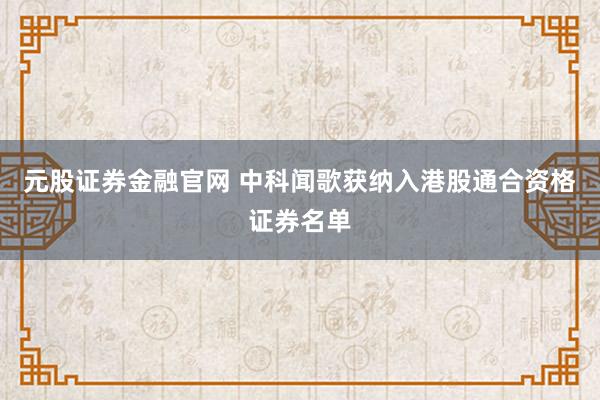 元股证券金融官网 中科闻歌获纳入港股通合资格证券名单