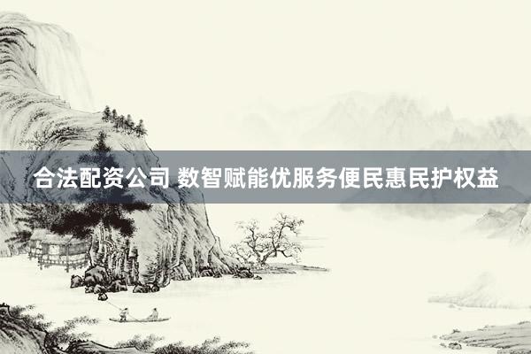 合法配资公司 数智赋能优服务便民惠民护权益