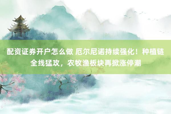 配资证券开户怎么做 厄尔尼诺持续强化！种植链全线猛攻，农牧渔板块再掀涨停潮