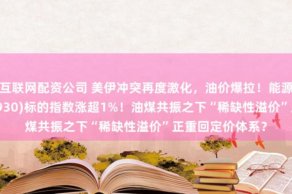 互联网配资公司 美伊冲突再度激化，油价爆拉！能源ETF汇添富(159930)标的指数涨超1%！油煤共振之下“稀缺性溢价”正重回定价体系？