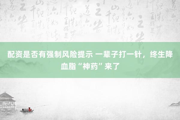 配资是否有强制风险提示 一辈子打一针，终生降血脂“神药”来了