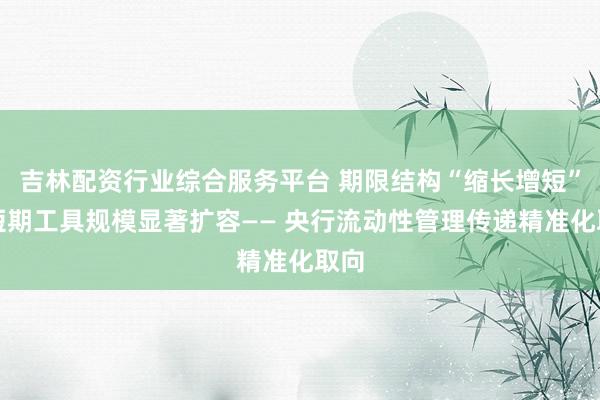 吉林配资行业综合服务平台 期限结构“缩长增短”，短期工具规模显著扩容—— 央行流动性管理传递精准化取向