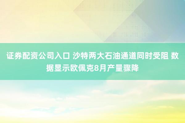 证券配资公司入口 沙特两大石油通道同时受阻 数据显示欧佩克8月产量骤降