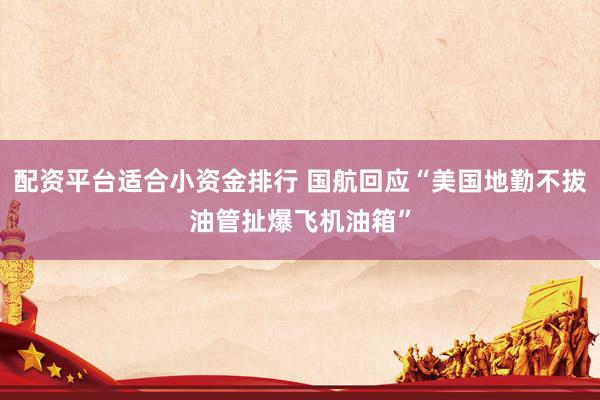 配资平台适合小资金排行 国航回应“美国地勤不拔油管扯爆飞机油箱”