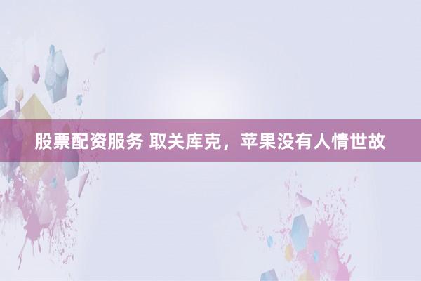 股票配资服务 取关库克，苹果没有人情世故