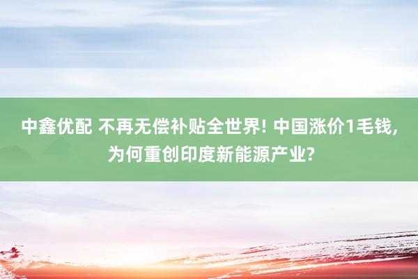中鑫优配 不再无偿补贴全世界! 中国涨价1毛钱, 为何重创印度新能源产业?