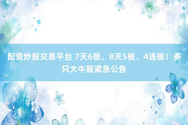 配资炒股交易平台 7天6板、8天5板、4连板!多只大牛股紧急公告
