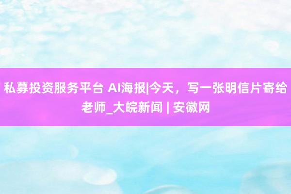 私募投资服务平台 AI海报|今天，写一张明信片寄给老师_大皖新闻 | 安徽网
