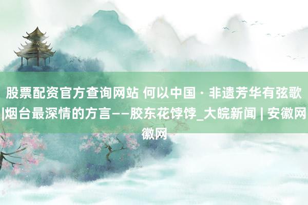 股票配资官方查询网站 何以中国 · 非遗芳华有弦歌|烟台最深情的方言——胶东花饽饽_大皖新闻 | 安徽网