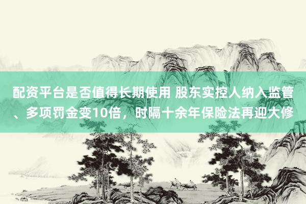 配资平台是否值得长期使用 股东实控人纳入监管、多项罚金变10倍，时隔十余年保险法再迎大修