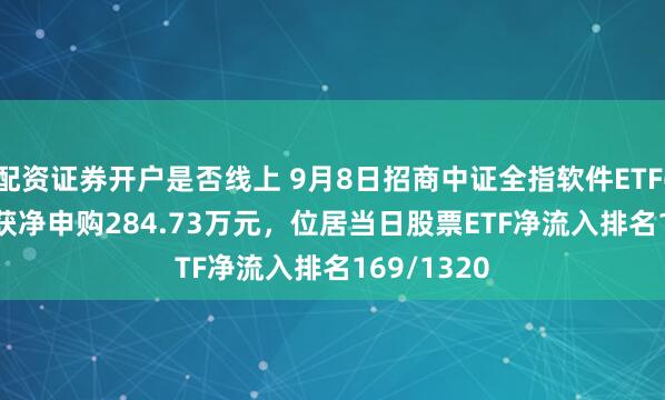 配资证券开户是否线上 9月8日招商中证全指软件ETF(159899)获净申购284.73万元，位居当日股票ETF净流入排名169/1320