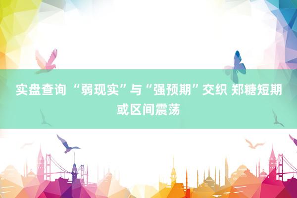 实盘查询 “弱现实”与“强预期”交织 郑糖短期或区间震荡