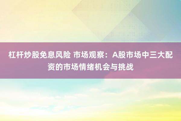杠杆炒股免息风险 市场观察：A股市场中三大配资的市场情绪机会与挑战