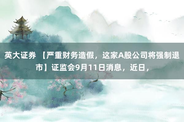 英大证券 【严重财务造假，这家A股公司将强制退市】证监会9月11日消息，近日，
