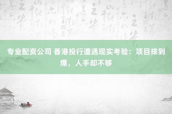 专业配资公司 香港投行遭遇现实考验：项目排到爆，人手却不够