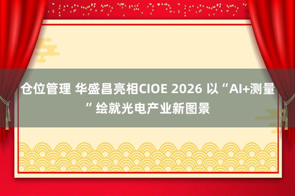 仓位管理 华盛昌亮相CIOE 2026 以“AI+测量”绘就光电产业新图景