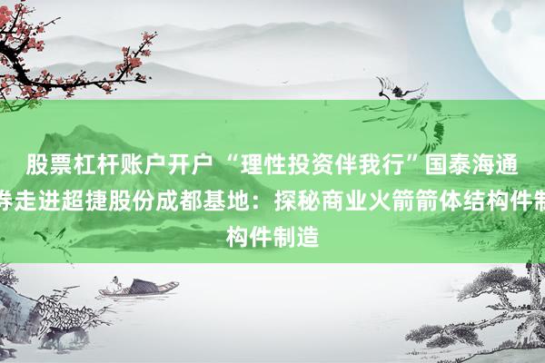 股票杠杆账户开户 “理性投资伴我行”国泰海通证券走进超捷股份成都基地：探秘商业火箭箭体结构件制造