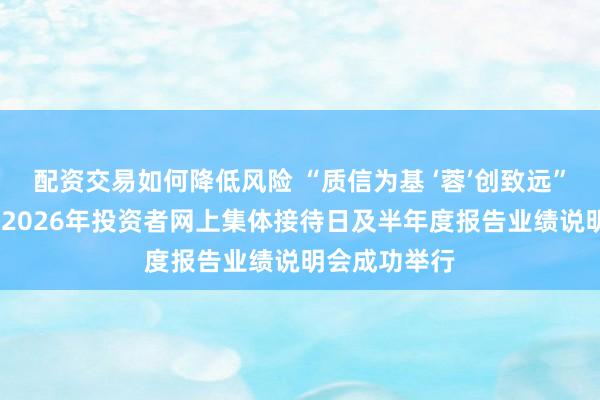 配资交易如何降低风险 “质信为基 ‘蓉’创致远”——四川辖区2026年投资者网上集体接待日及半年度报告业绩说明会成功举行