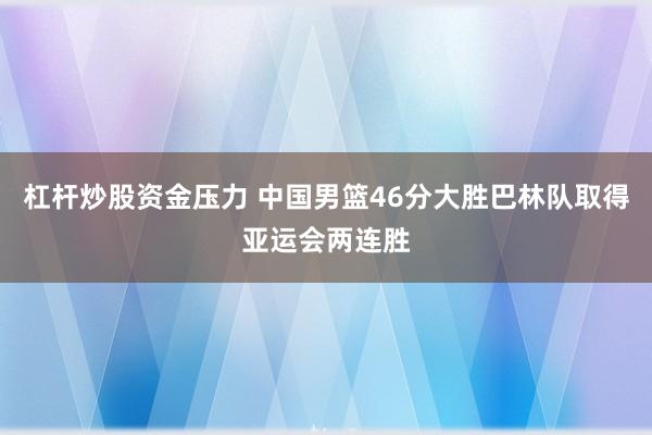 杠杆炒股资金压力 中国男篮46分大胜巴林队取得亚运会两连胜