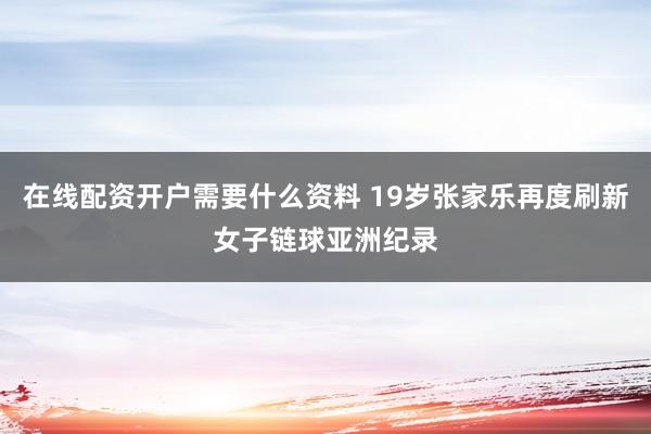在线配资开户需要什么资料 19岁张家乐再度刷新女子链球亚洲纪录