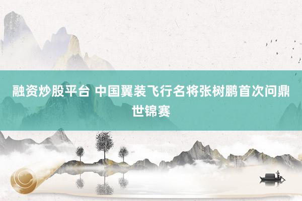 融资炒股平台 中国翼装飞行名将张树鹏首次问鼎世锦赛