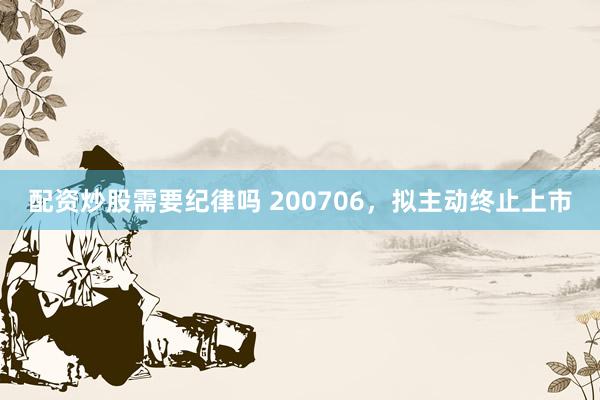 配资炒股需要纪律吗 200706，拟主动终止上市