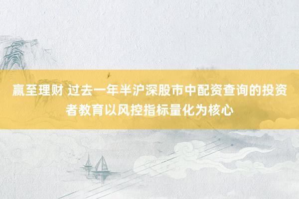 赢至理财 过去一年半沪深股市中配资查询的投资者教育以风控指标量化为核心