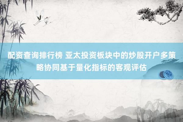 配资查询排行榜 亚太投资板块中的炒股开户多策略协同基于量化指标的客观评估