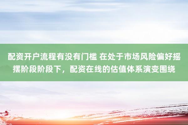 配资开户流程有没有门槛 在处于市场风险偏好摇摆阶段阶段下，配资在线的估值体系演变围绕