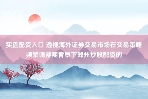 实盘配资入口 透视海外证券交易市场在交易策略频繁调整期背景下郑州炒股配资的
