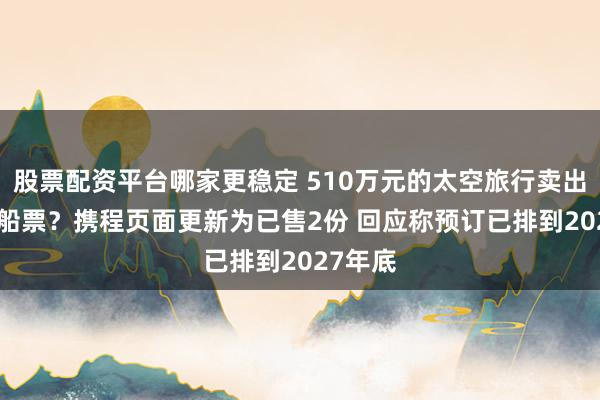 股票配资平台哪家更稳定 510万元的太空旅行卖出681份船票？携程页面更新为已售2份 回应称预订已排到2027年底