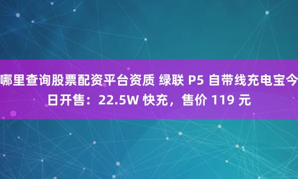哪里查询股票配资平台资质 绿联 P5 自带线充电宝今日开售：22.5W 快充，售价 119 元