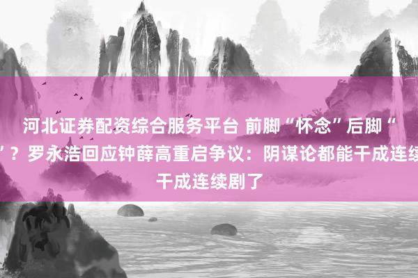 河北证券配资综合服务平台 前脚“怀念”后脚“复活”？罗永浩回应钟薛高重启争议：阴谋论都能干成连续剧了