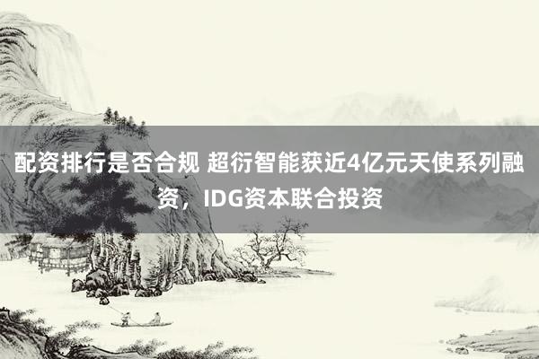 配资排行是否合规 超衍智能获近4亿元天使系列融资，IDG资本联合投资