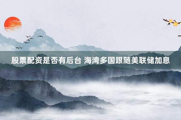 股票配资是否有后台 海湾多国跟随美联储加息