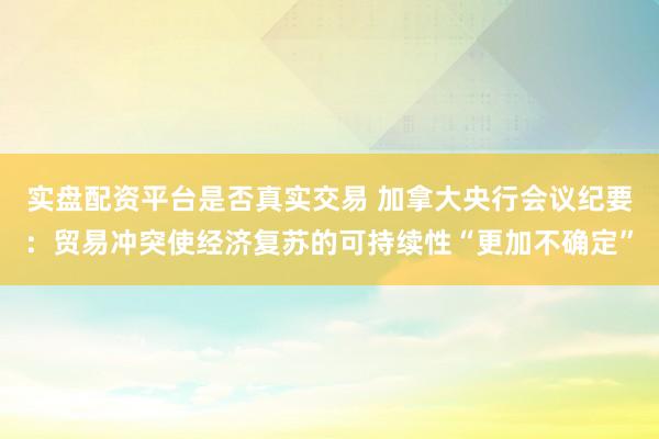 实盘配资平台是否真实交易 加拿大央行会议纪要：贸易冲突使经济复苏的可持续性“更加不确定”
