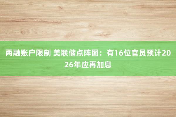 两融账户限制 美联储点阵图：有16位官员预计2026年应再加息