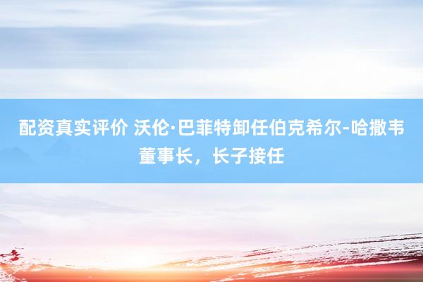 配资真实评价 沃伦·巴菲特卸任伯克希尔-哈撒韦董事长，长子接任