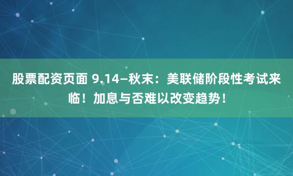 股票配资页面 9.14—秋末：美联储阶段性考试来临！加息与否难以改变趋势！