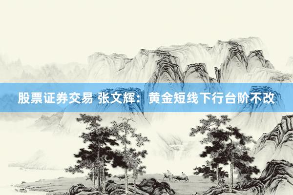 股票证券交易 张文辉：黄金短线下行台阶不改