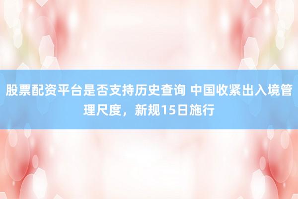 股票配资平台是否支持历史查询 中国收紧出入境管理尺度，新规15日施行