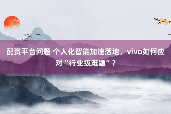 配资平台问题 个人化智能加速落地，vivo如何应对“行业级难题”？