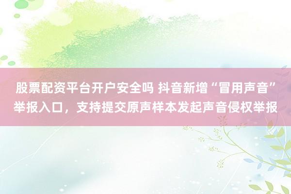 股票配资平台开户安全吗 抖音新增“冒用声音”举报入口，支持提交原声样本发起声音侵权举报