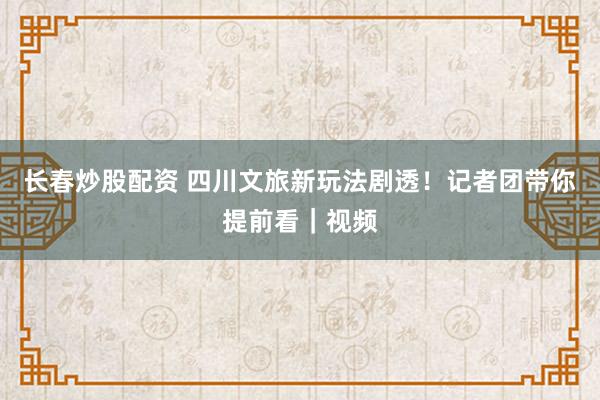 长春炒股配资 四川文旅新玩法剧透！记者团带你提前看｜视频