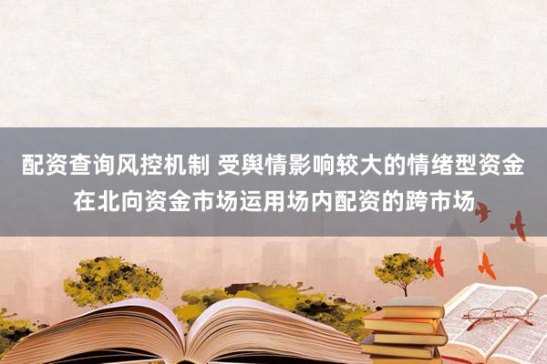 配资查询风控机制 受舆情影响较大的情绪型资金在北向资金市场运用场内配资的跨市场