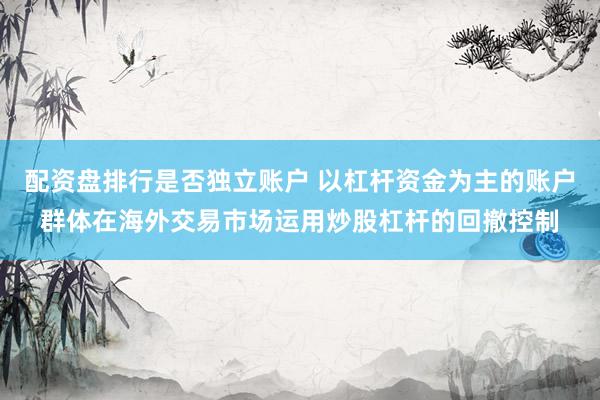配资盘排行是否独立账户 以杠杆资金为主的账户群体在海外交易市场运用炒股杠杆的回撤控制